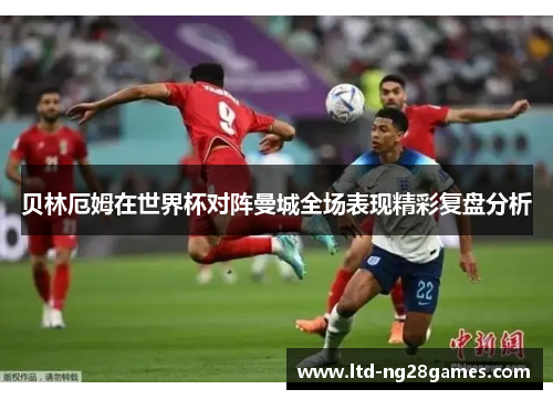 贝林厄姆在世界杯对阵曼城全场表现精彩复盘分析